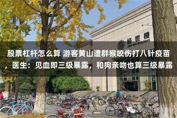 股票杠杆怎么算 游客黄山遭群猴咬伤打八针疫苗,医生:见血即三级暴露,和狗亲吻也算三级暴露