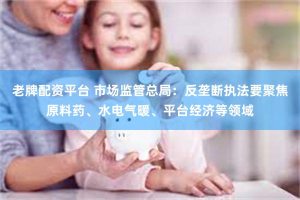 老牌配资平台 市场监管总局：反垄断执法要聚焦原料药、水电气暖、平台经济等领域