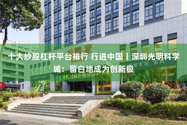 十大炒股杠杆平台排行 行进中国丨深圳光明科学城：留白地成为创新极