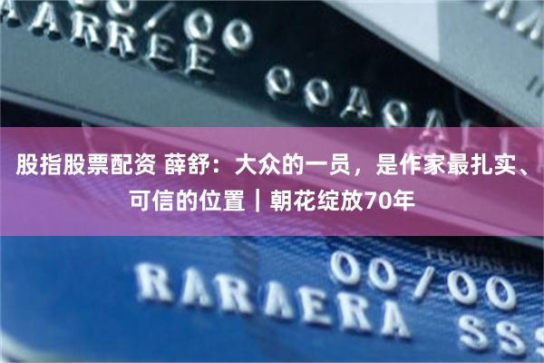 股指股票配资 薛舒：大众的一员，是作家最扎实、可信的位置｜朝花绽放70年