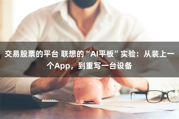 交易股票的平台 联想的“AI平板”实验:从装上一个App,到重写一台设备