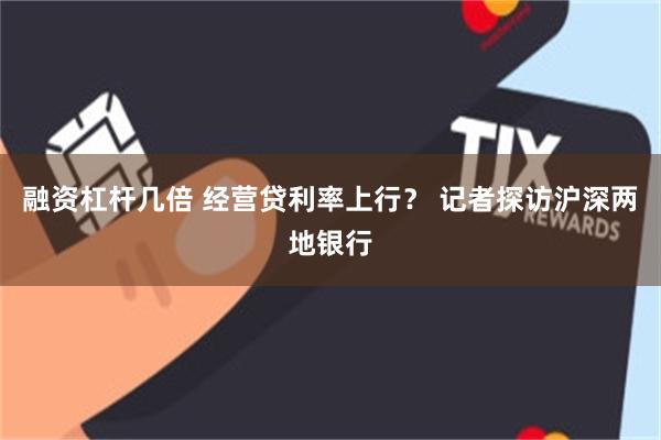融资杠杆几倍 经营贷利率上行？ 记者探访沪深两地银行