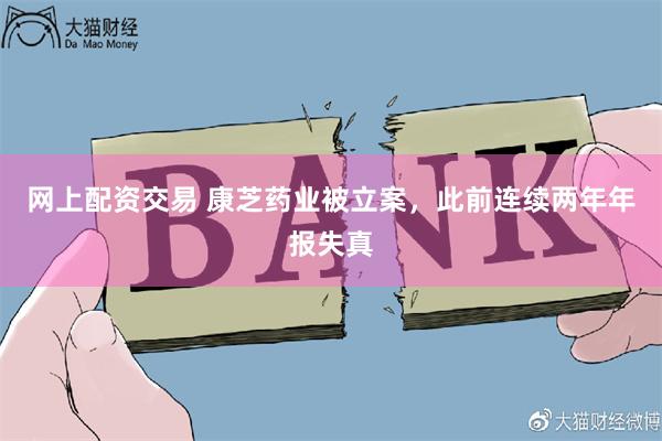 网上配资交易 康芝药业被立案，此前连续两年年报失真