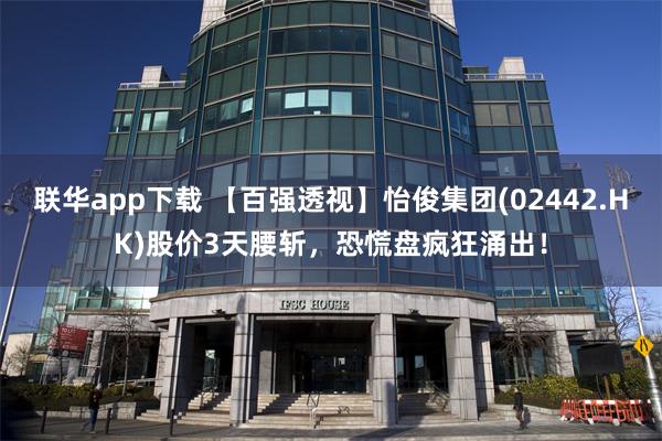 联华app下载 【百强透视】怡俊集团(02442.HK)股价3天腰斩，恐慌盘疯狂涌出！