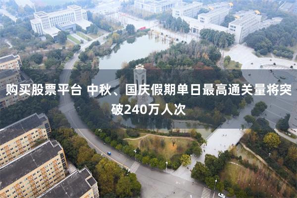 购买股票平台 中秋、国庆假期单日最高通关量将突破240万人次
