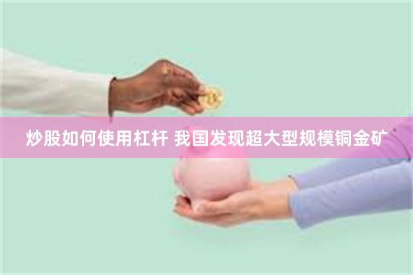 炒股如何使用杠杆 我国发现超大型规模铜金矿