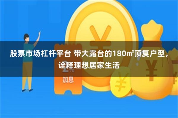 股票市场杠杆平台 带大露台的180㎡顶复户型，诠释理想居家生活