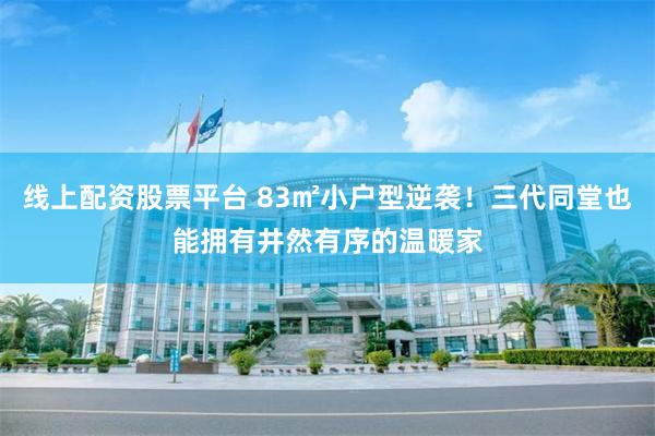 线上配资股票平台 83㎡小户型逆袭！三代同堂也能拥有井然有序的温暖家