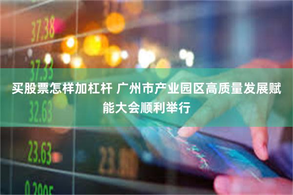 买股票怎样加杠杆 广州市产业园区高质量发展赋能大会顺利举行