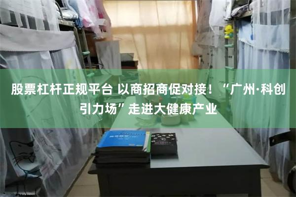 股票杠杆正规平台 以商招商促对接！“广州·科创引力场”走进大健康产业