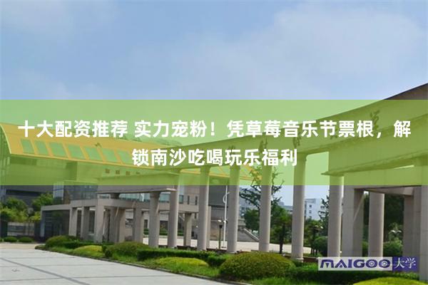 十大配资推荐 实力宠粉！凭草莓音乐节票根，解锁南沙吃喝玩乐福利