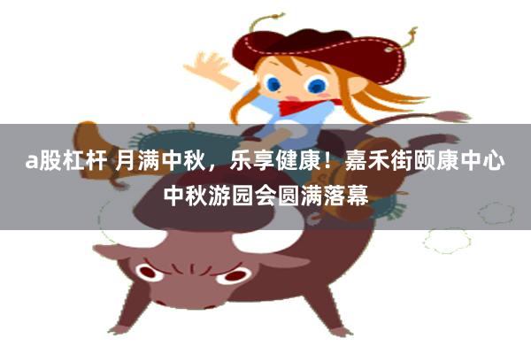 a股杠杆 月满中秋，乐享健康！嘉禾街颐康中心中秋游园会圆满落幕