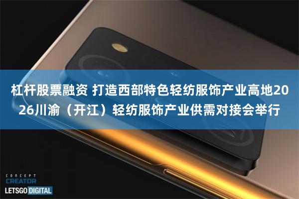 杠杆股票融资 打造西部特色轻纺服饰产业高地2026川渝（开江）轻纺服饰产业供需对接会举行