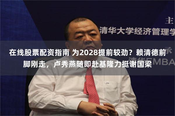 在线股票配资指南 为2028提前较劲？赖清德前脚刚走，卢秀燕随即赴基隆力挺谢国梁