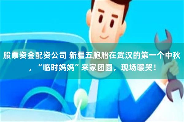 股票资金配资公司 新疆五胞胎在武汉的第一个中秋，“临时妈妈”来家团圆，现场暖哭！