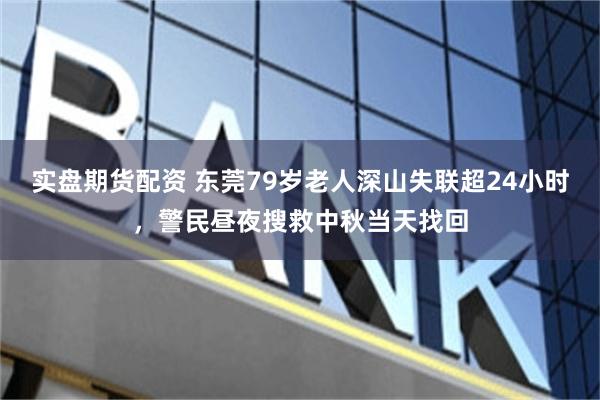 实盘期货配资 东莞79岁老人深山失联超24小时，警民昼夜搜救中秋当天找回