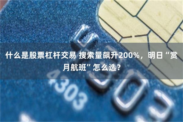 什么是股票杠杆交易 搜索量飙升200%，明日“赏月航班”怎么选？
