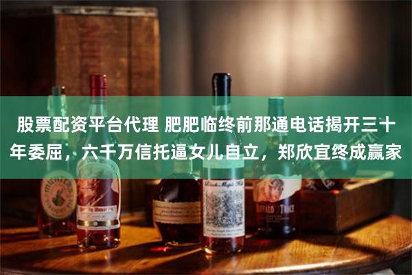 股票配资平台代理 肥肥临终前那通电话揭开三十年委屈，六千万信托逼女儿自立，郑欣宜终成赢家