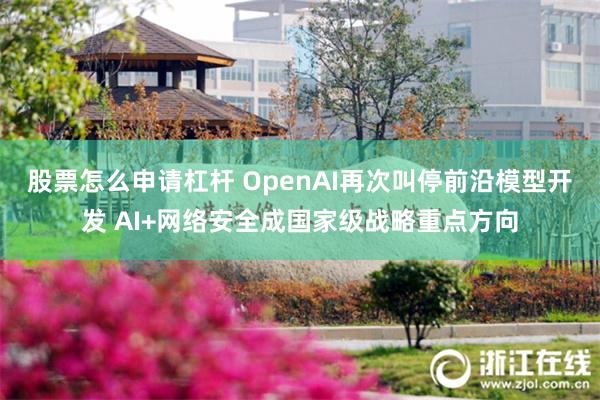 股票怎么申请杠杆 OpenAI再次叫停前沿模型开发 AI+网络安全成国家级战略重点方向