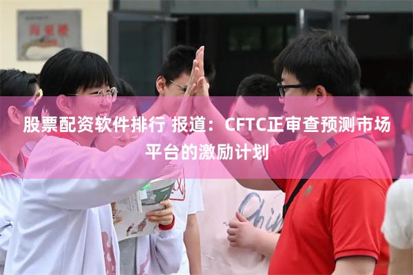 股票配资软件排行 报道:CFTC正审查预测市场平台的激励计划