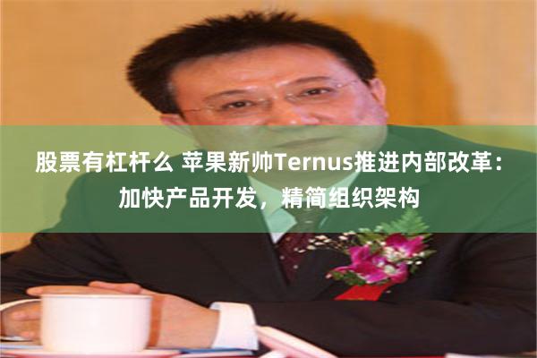股票有杠杆么 苹果新帅Ternus推进内部改革：加快产品开发，精简组织架构