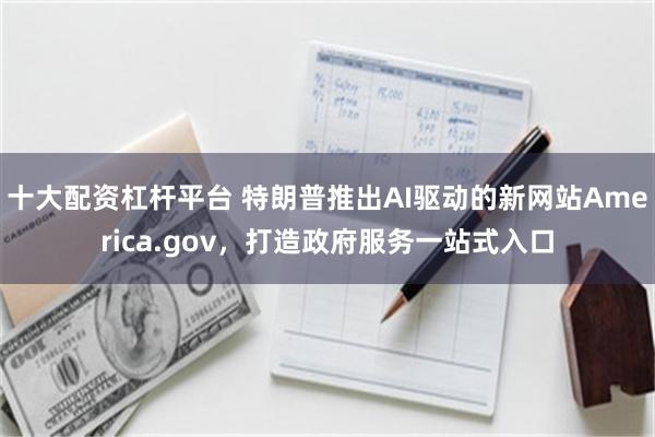十大配资杠杆平台 特朗普推出AI驱动的新网站America.gov，打造政府服务一站式入口