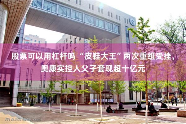 股票可以用杠杆吗 “皮鞋大王”两次重组受挫，奥康实控人父子套现超十亿元