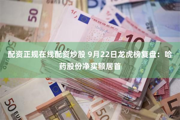 配资正规在线配资炒股 9月22日龙虎榜复盘：哈药股份净买额居首