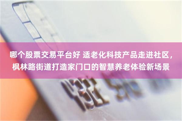 哪个股票交易平台好 适老化科技产品走进社区，枫林路街道打造家门口的智慧养老体验新场景