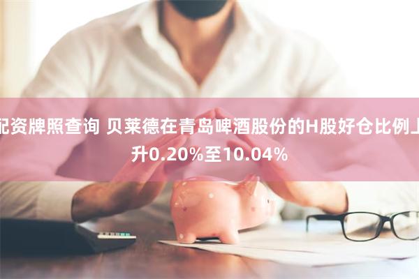 配资牌照查询 贝莱德在青岛啤酒股份的H股好仓比例上升0.20%至10.04%
