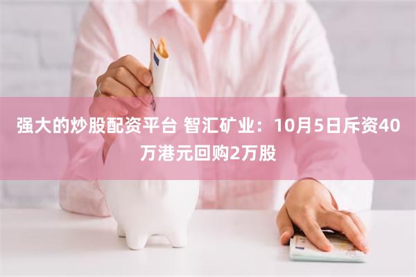 强大的炒股配资平台 智汇矿业：10月5日斥资40万港元回购2万股