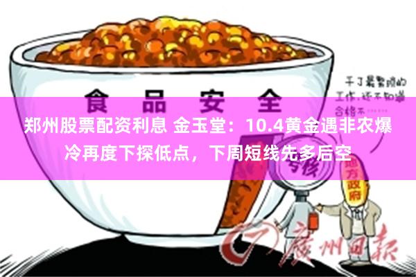 郑州股票配资利息 金玉堂:10.4黄金遇非农爆冷再度下探低点,下周短线先多后空
