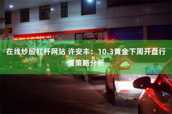 在线炒股杠杆网站 许安丰：10.3黄金下周开盘行情策略分析