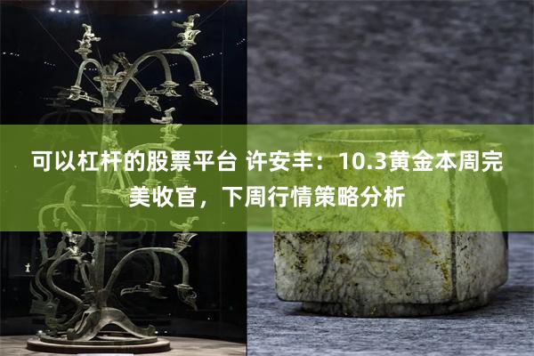 可以杠杆的股票平台 许安丰：10.3黄金本周完美收官，下周行情策略分析