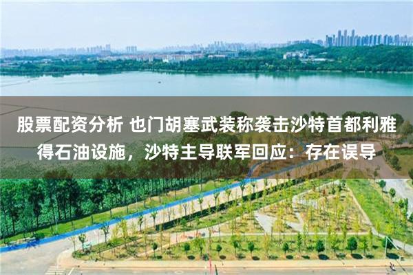 股票配资分析 也门胡塞武装称袭击沙特首都利雅得石油设施，沙特主导联军回应：存在误导