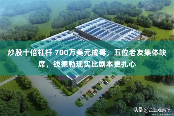 炒股十倍杠杆 700万美元戒毒，五位老友集体缺席，钱德勒现实比剧本更扎心