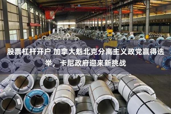 股票杠杆开户 加拿大魁北克分离主义政党赢得选举，卡尼政府迎来新挑战