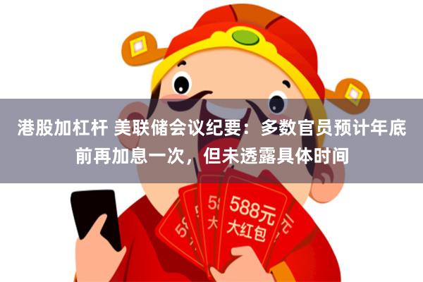 港股加杠杆 美联储会议纪要：多数官员预计年底前再加息一次，但未透露具体时间