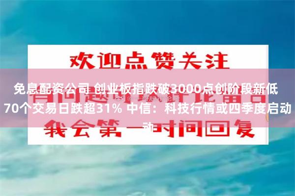 免息配资公司 创业板指跌破3000点创阶段新低 70个交易日跌超31% 中信：科技行情或四季度启动