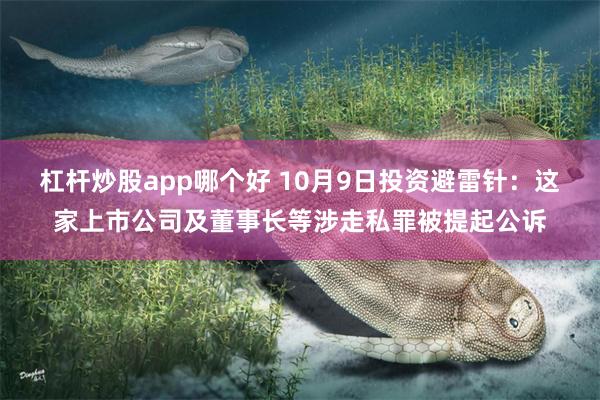 杠杆炒股app哪个好 10月9日投资避雷针：这家上市公司及董事长等涉走私罪被提起公诉