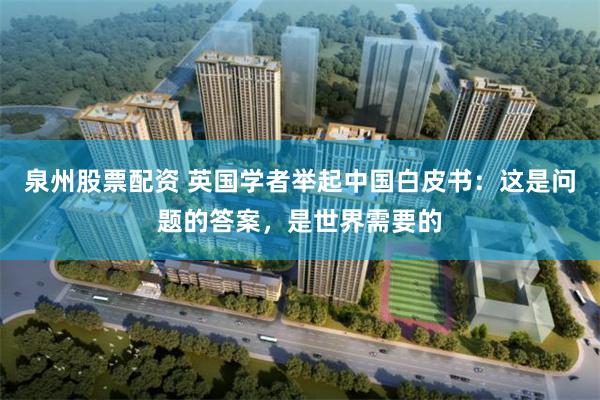泉州股票配资 英国学者举起中国白皮书：这是问题的答案，是世界需要的