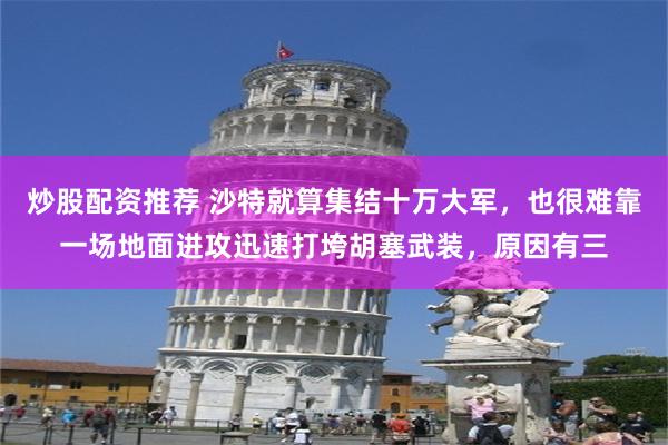 炒股配资推荐 沙特就算集结十万大军，也很难靠一场地面进攻迅速打垮胡塞武装，原因有三
