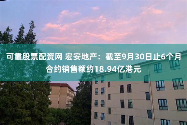 可靠股票配资网 宏安地产：截至9月30日止6个月合约销售额约18.94亿港元