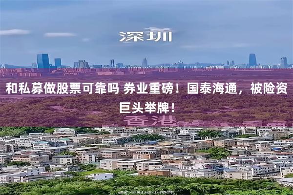 和私募做股票可靠吗 券业重磅！国泰海通，被险资巨头举牌！