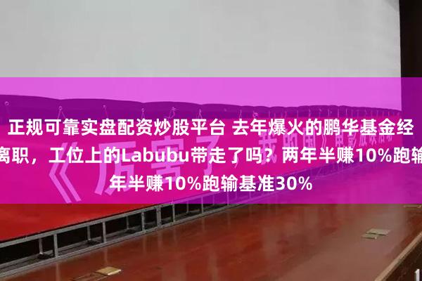 正规可靠实盘配资炒股平台 去年爆火的鹏华基金经理谢添元离职，工位上的Labubu带走了吗？两年半赚10%跑输基准30%