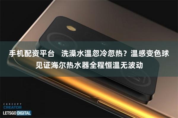 手机配资平台   洗澡水温忽冷忽热？温感变色球见证海尔热水器全程恒温无波动