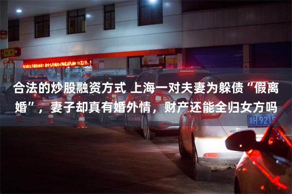 合法的炒股融资方式 上海一对夫妻为躲债“假离婚”，妻子却真有婚外情，财产还能全归女方吗