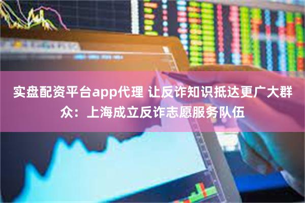 实盘配资平台app代理 让反诈知识抵达更广大群众：上海成立反诈志愿服务队伍