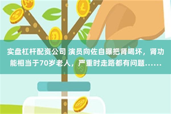 实盘杠杆配资公司 演员向佐自曝把肾喝坏，肾功能相当于70岁老人，严重时走路都有问题……
