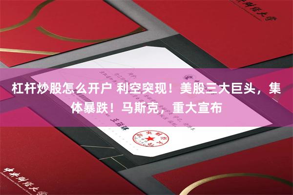 杠杆炒股怎么开户 利空突现！美股三大巨头，集体暴跌！马斯克，重大宣布